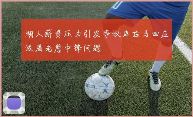 湖人薪资压力引发争议库兹马回应浓眉老詹中锋问题