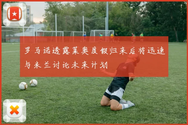 罗马诺透露莱奥度假归来后将迅速与米兰讨论未来计划