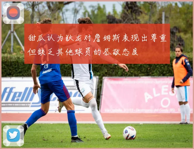 甜瓜认为狄龙对詹姆斯表现出尊重但缺乏其他球员的恭敬态度