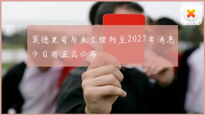 莫德里奇与米兰续约至2027年消息今日将正式公布