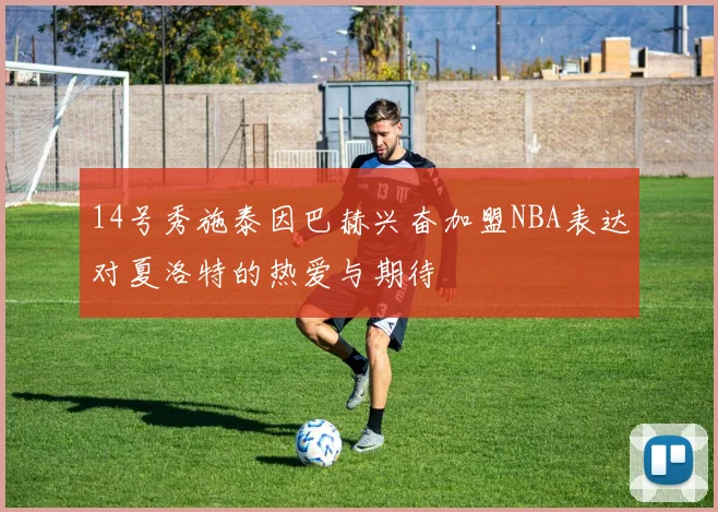 14号秀施泰因巴赫兴奋加盟NBA表达对夏洛特的热爱与期待