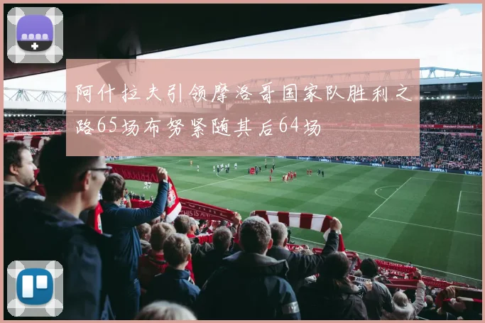 阿什拉夫引领摩洛哥国家队胜利之路65场布努紧随其后64场