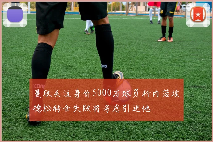 曼联关注身价5000万球员科内若埃德松转会失败将考虑引进他