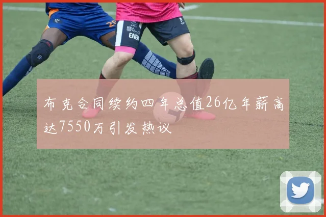 布克合同续约四年总值26亿年薪高达7550万引发热议