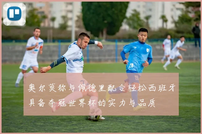 奥尔莫称与佩德里配合轻松西班牙具备夺冠世界杯的实力与品质