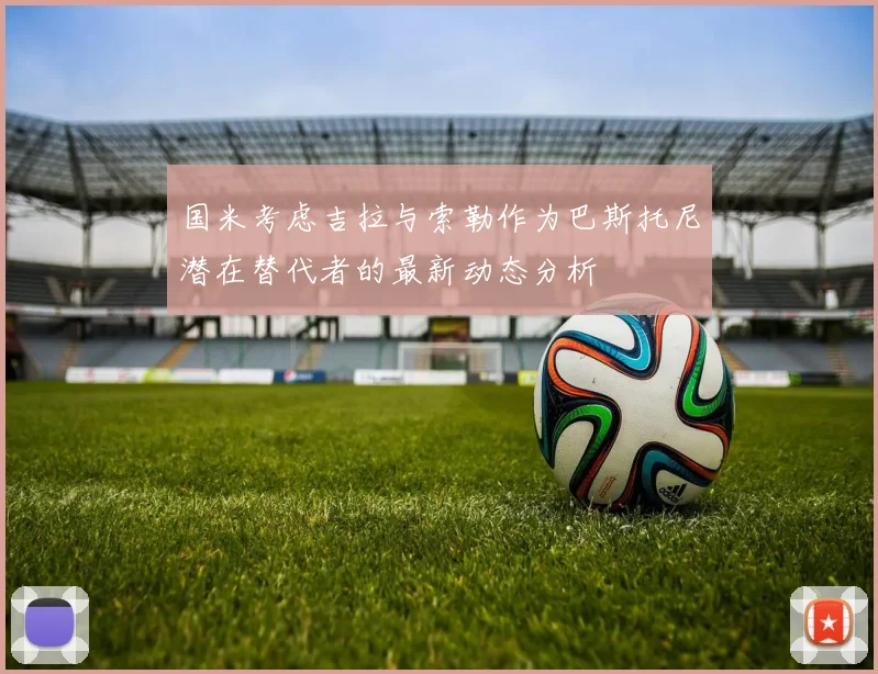 国米考虑吉拉与索勒作为巴斯托尼潜在替代者的最新动态分析