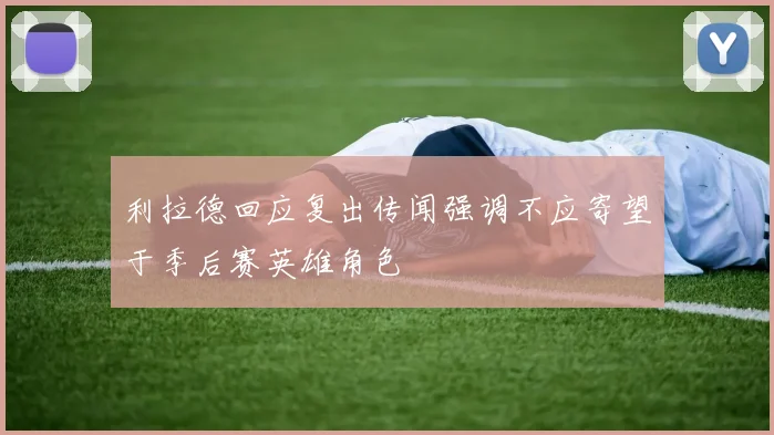 利拉德回应复出传闻强调不应寄望于季后赛英雄角色