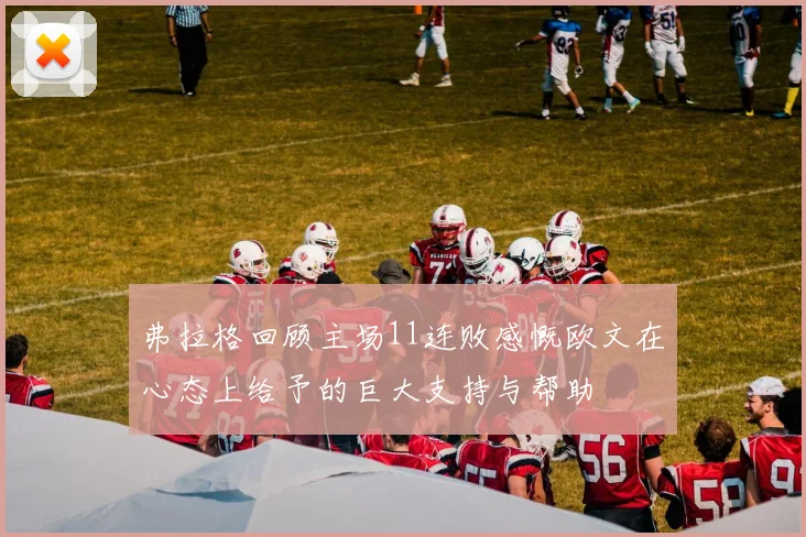 弗拉格回顾主场11连败感慨欧文在心态上给予的巨大支持与帮助