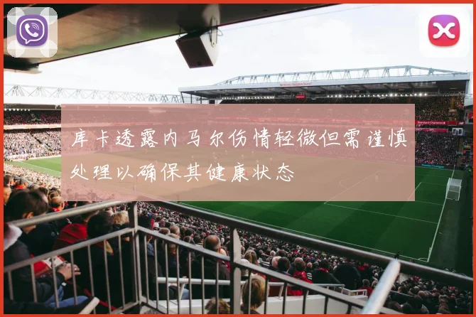 库卡透露内马尔伤情轻微但需谨慎处理以确保其健康状态