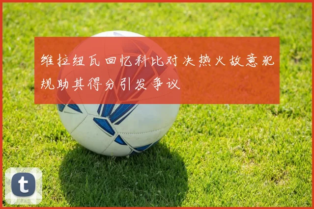 维拉纽瓦回忆科比对决热火故意犯规助其得分引发争议