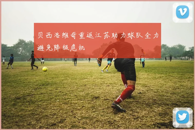 贝西洛维奇重返江苏助力球队全力避免降级危机