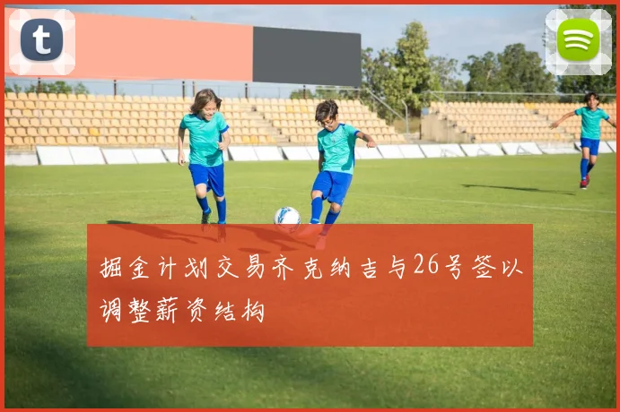 掘金计划交易齐克纳吉与26号签以调整薪资结构