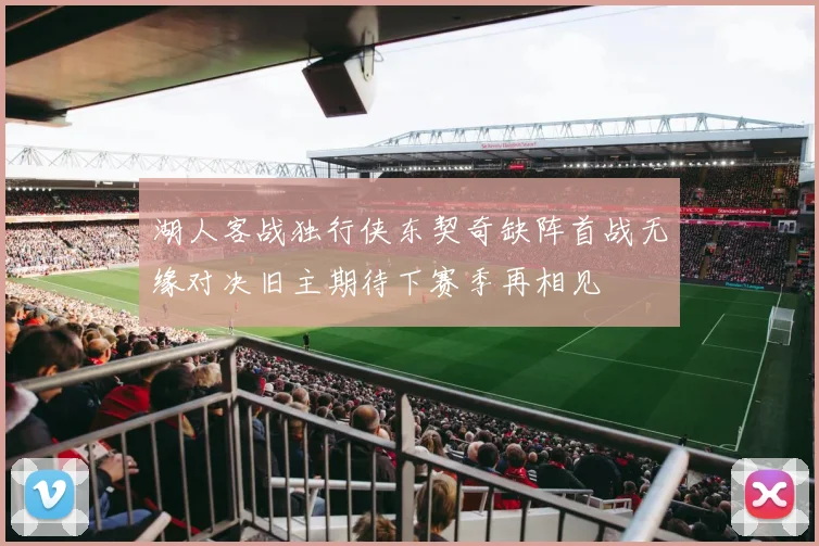 湖人客战独行侠东契奇缺阵首战无缘对决旧主期待下赛季再相见