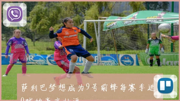 萨利巴梦想成为9号前锋每赛季进30球的豪言壮语