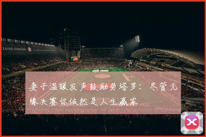 妻子温暖发声鼓励劳塔罗：尽管无缘决赛你依然是人生赢家