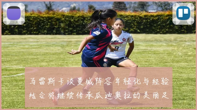 马雷斯卡谈曼城阵容年轻化与经验结合将继续传承瓜迪奥拉的美丽足球理念