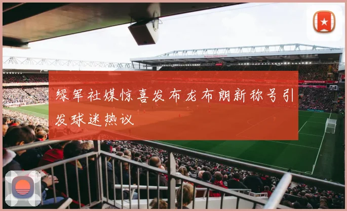 绿军社媒惊喜发布龙布朗新称号引发球迷热议