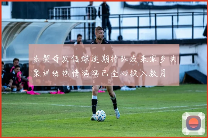 东契奇发信球迷期待队友来家乡共聚训练热情满满已全心投入数月