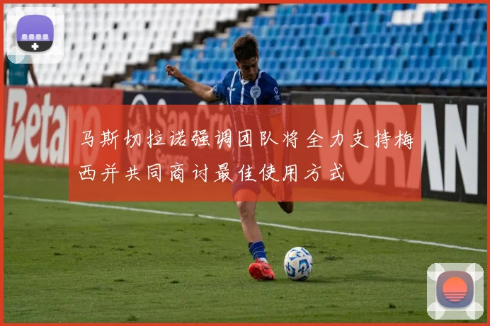 马斯切拉诺强调团队将全力支持梅西并共同商讨最佳使用方式