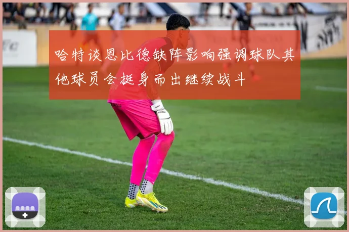 哈特谈恩比德缺阵影响强调球队其他球员会挺身而出继续战斗