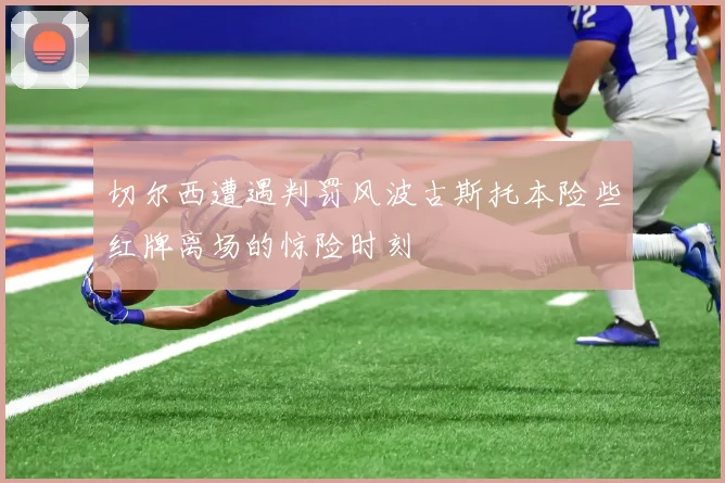 切尔西遭遇判罚风波古斯托本险些红牌离场的惊险时刻