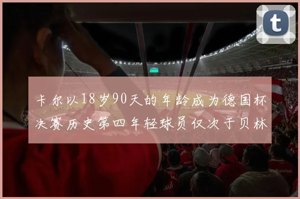 卡尔以18岁90天的年龄成为德国杯决赛历史第四年轻球员仅次于贝林等人