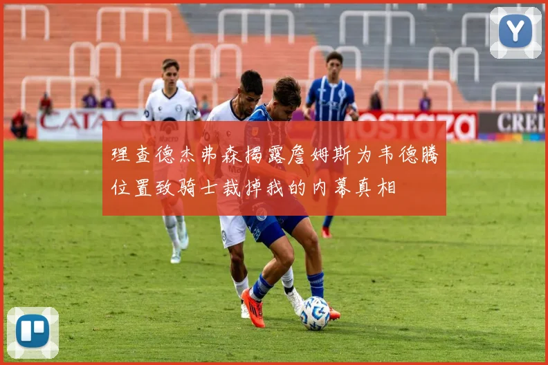 理查德杰弗森揭露詹姆斯为韦德腾位置致骑士裁掉我的内幕真相