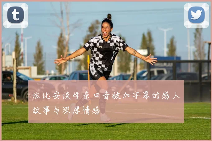 法比安谈母亲口音被加字幕的感人故事与深厚情感