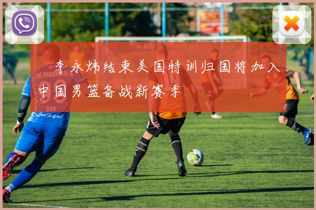 偰李永炜结束美国特训归国将加入中国男篮备战新赛季