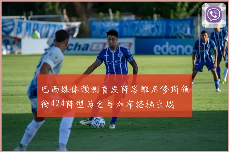 巴西媒体预测首发阵容维尼修斯领衔424阵型马金与加布搭档出战