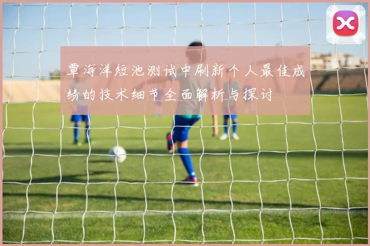 覃海洋短池测试中刷新个人最佳成绩的技术细节全面解析与探讨