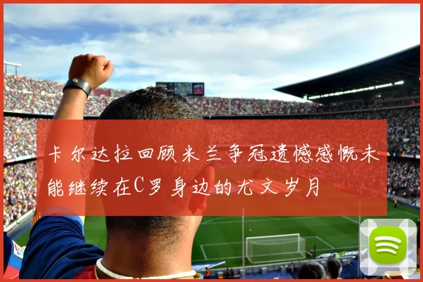 卡尔达拉回顾米兰争冠遗憾感慨未能继续在C罗身边的尤文岁月