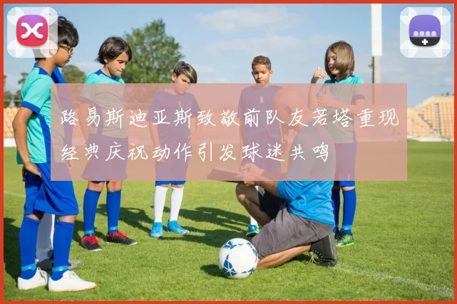 路易斯迪亚斯致敬前队友若塔重现经典庆祝动作引发球迷共鸣