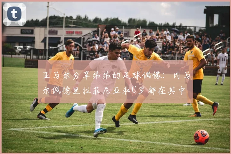 亚马尔分享弟弟的足球偶像：内马尔佩德里拉菲尼亚和C罗都在其中