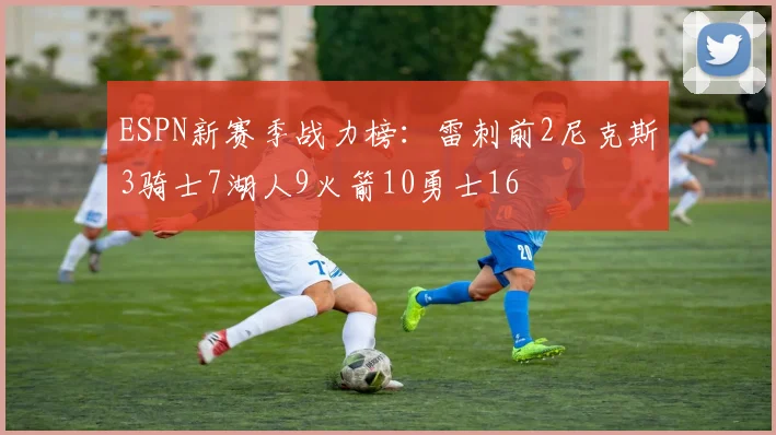 ESPN新赛季战力榜：雷刺前2尼克斯3骑士7湖人9火箭10勇士16