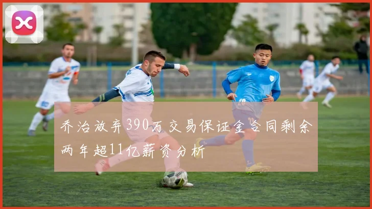 乔治放弃390万交易保证金合同剩余两年超11亿薪资分析