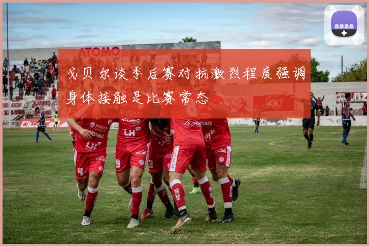 戈贝尔谈季后赛对抗激烈程度强调身体接触是比赛常态