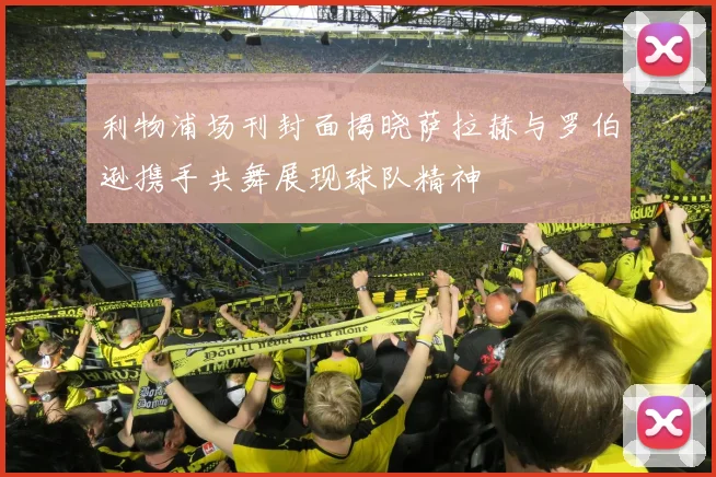 利物浦场刊封面揭晓萨拉赫与罗伯逊携手共舞展现球队精神