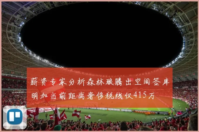 薪资专家分析森林狼腾出空间签库明加当前距离奢侈税线仅415万