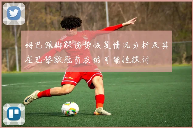 姆巴佩脚踝伤势恢复情况分析及其在巴黎欧冠首发的可能性探讨